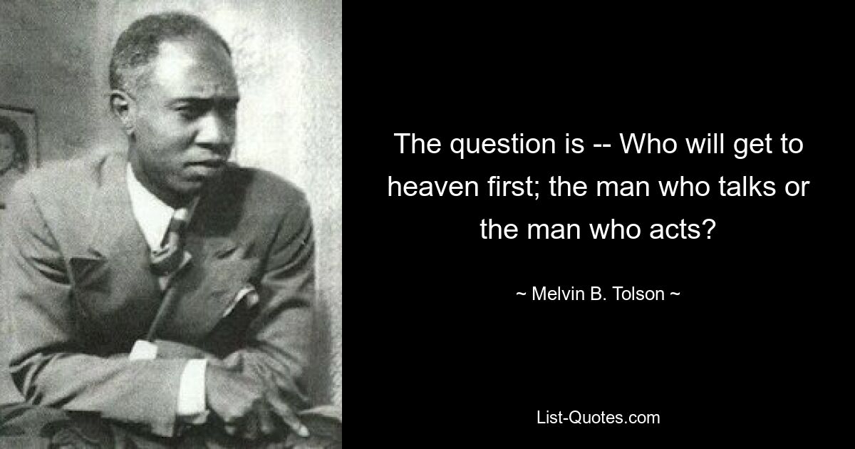 The question is -- Who will get to heaven first; the man who talks or the man who acts? — © Melvin B. Tolson