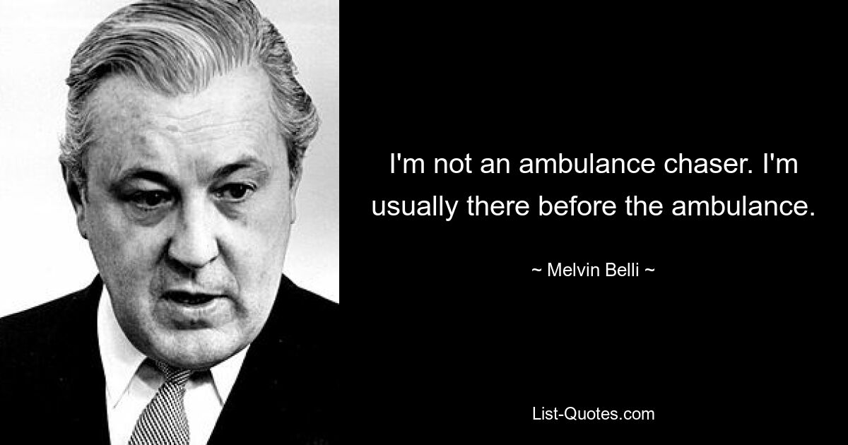 I'm not an ambulance chaser. I'm usually there before the ambulance. — © Melvin Belli