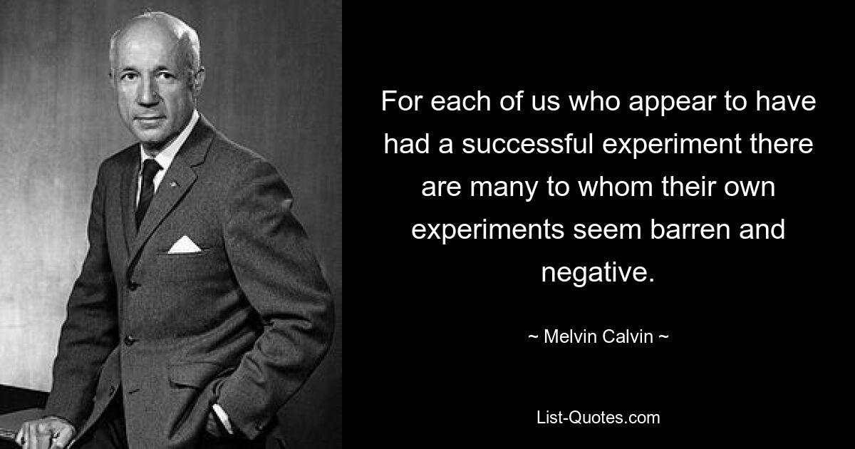 For each of us who appear to have had a successful experiment there are many to whom their own experiments seem barren and negative. — © Melvin Calvin