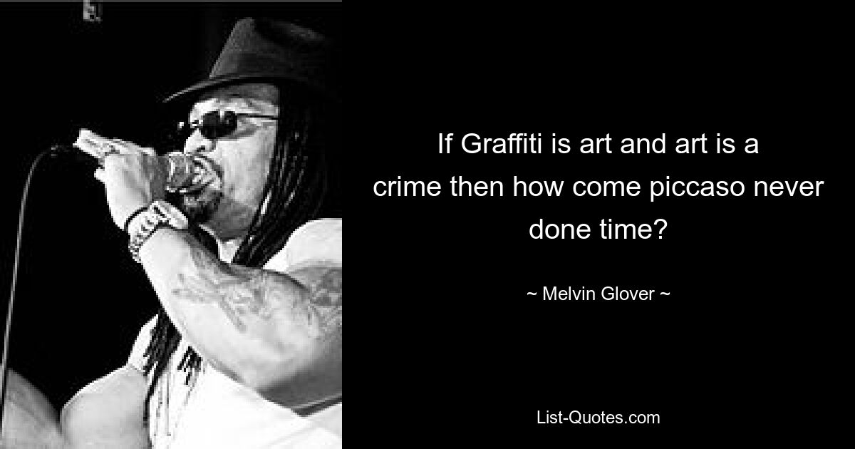 If Graffiti is art and art is a crime then how come piccaso never done time? — © Melvin Glover