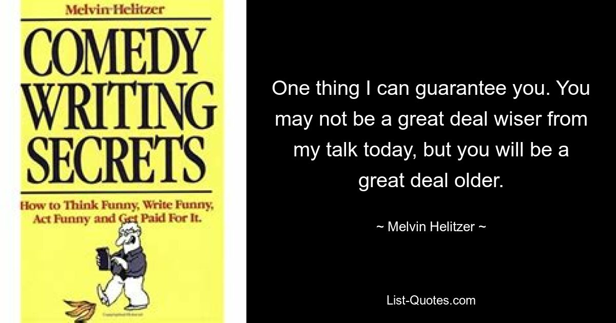 One thing I can guarantee you. You may not be a great deal wiser from my talk today, but you will be a great deal older. — © Melvin Helitzer