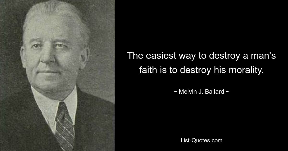 The easiest way to destroy a man's faith is to destroy his morality. — © Melvin J. Ballard