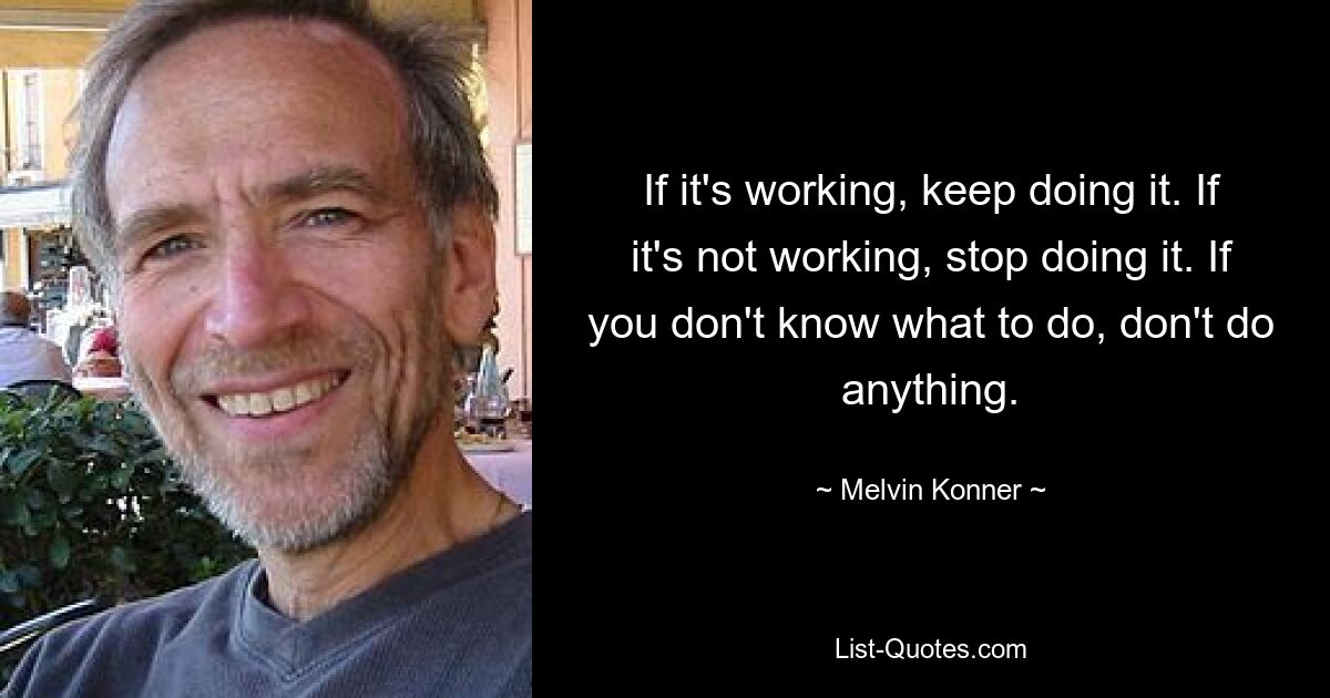 If it's working, keep doing it. If it's not working, stop doing it. If you don't know what to do, don't do anything. — © Melvin Konner