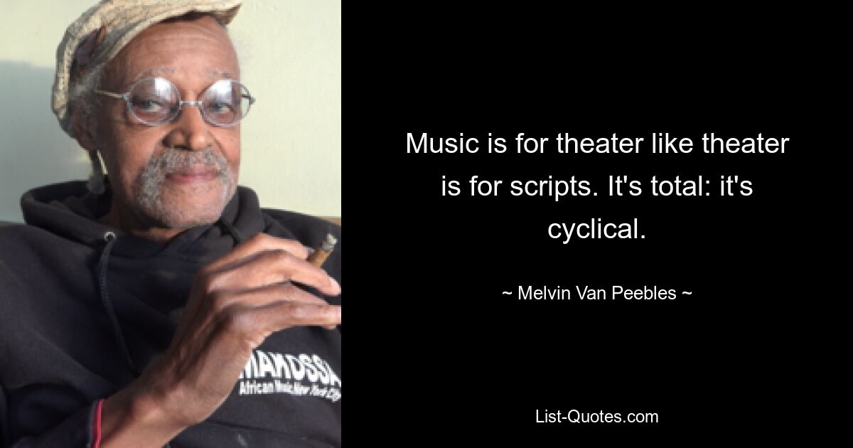 Music is for theater like theater is for scripts. It's total: it's cyclical. — © Melvin Van Peebles