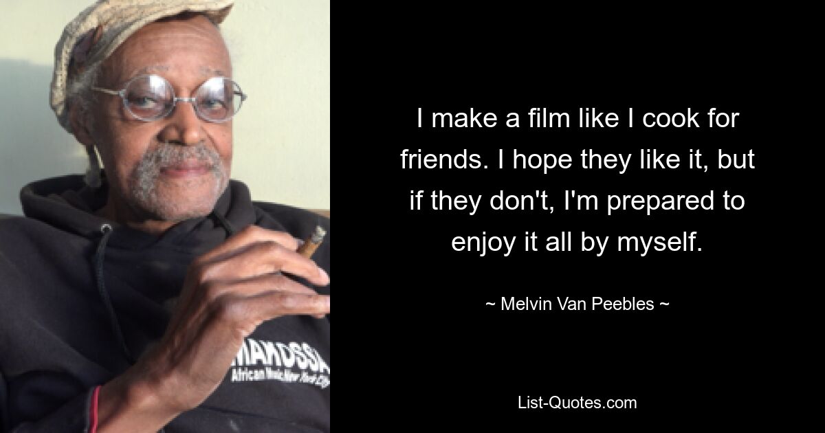 I make a film like I cook for friends. I hope they like it, but if they don't, I'm prepared to enjoy it all by myself. — © Melvin Van Peebles