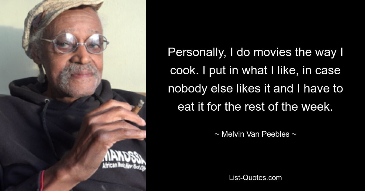 Personally, I do movies the way I cook. I put in what I like, in case nobody else likes it and I have to eat it for the rest of the week. — © Melvin Van Peebles