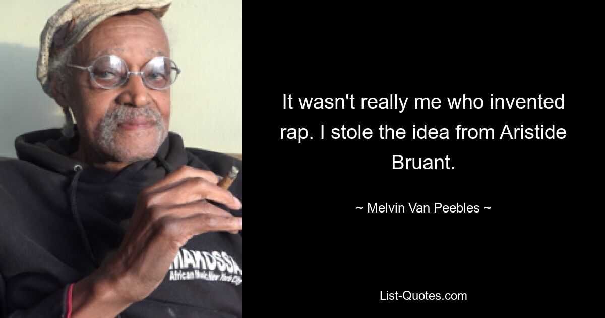 It wasn't really me who invented rap. I stole the idea from Aristide Bruant. — © Melvin Van Peebles