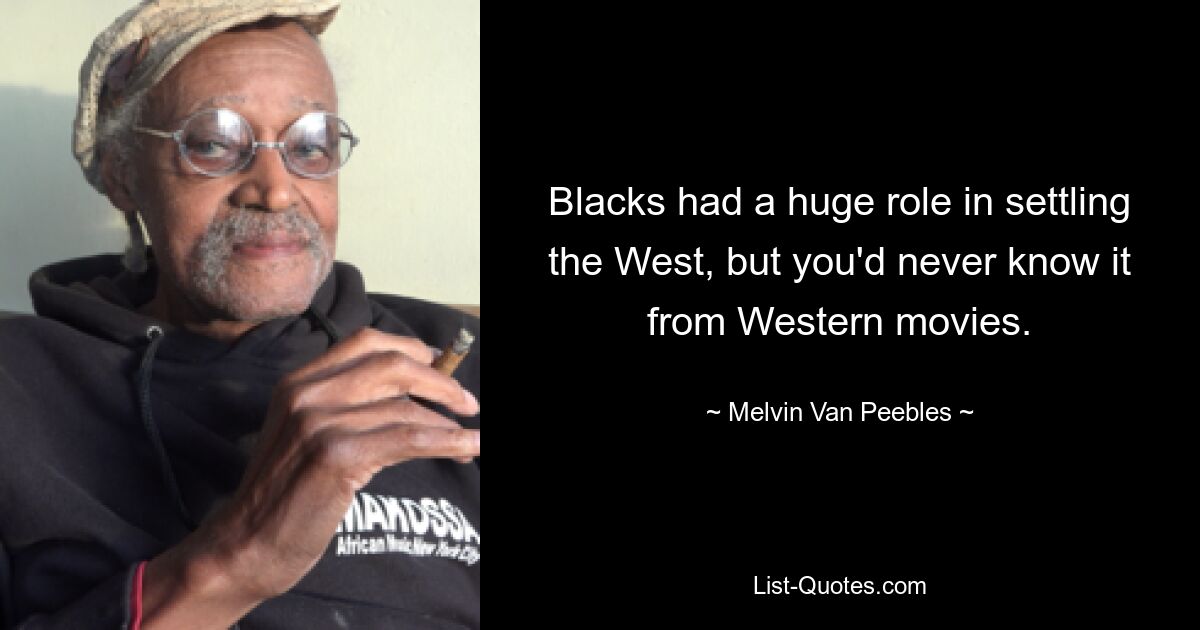 Blacks had a huge role in settling the West, but you'd never know it from Western movies. — © Melvin Van Peebles