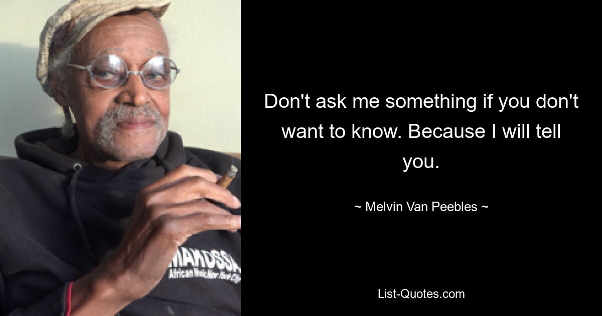 Don't ask me something if you don't want to know. Because I will tell you. — © Melvin Van Peebles