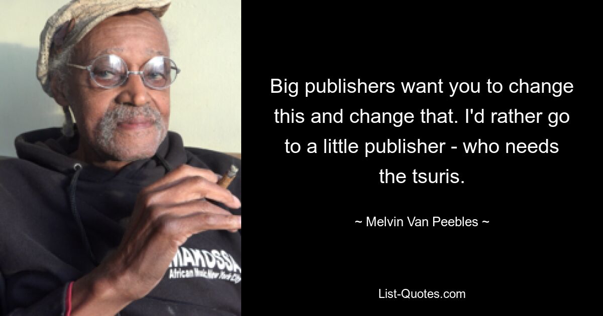 Große Verlage möchten, dass Sie dies und jenes ändern. Ich würde lieber zu einem kleinen Verlag gehen – der die Tsuris braucht. — © Melvin Van Peebles 