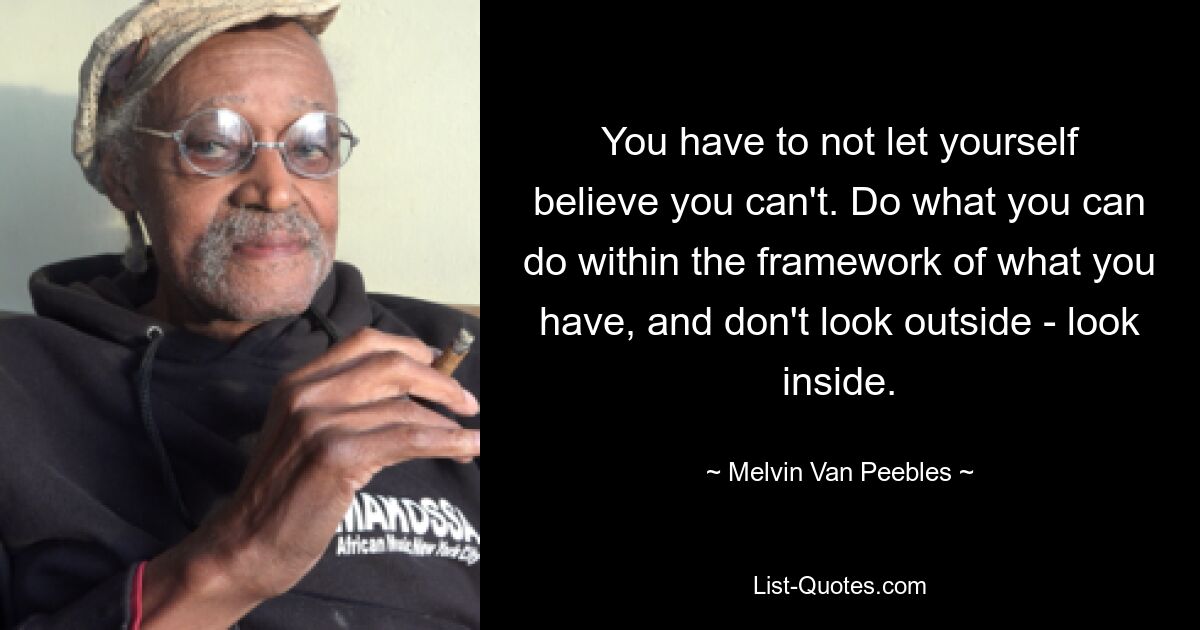 You have to not let yourself believe you can't. Do what you can do within the framework of what you have, and don't look outside - look inside. — © Melvin Van Peebles