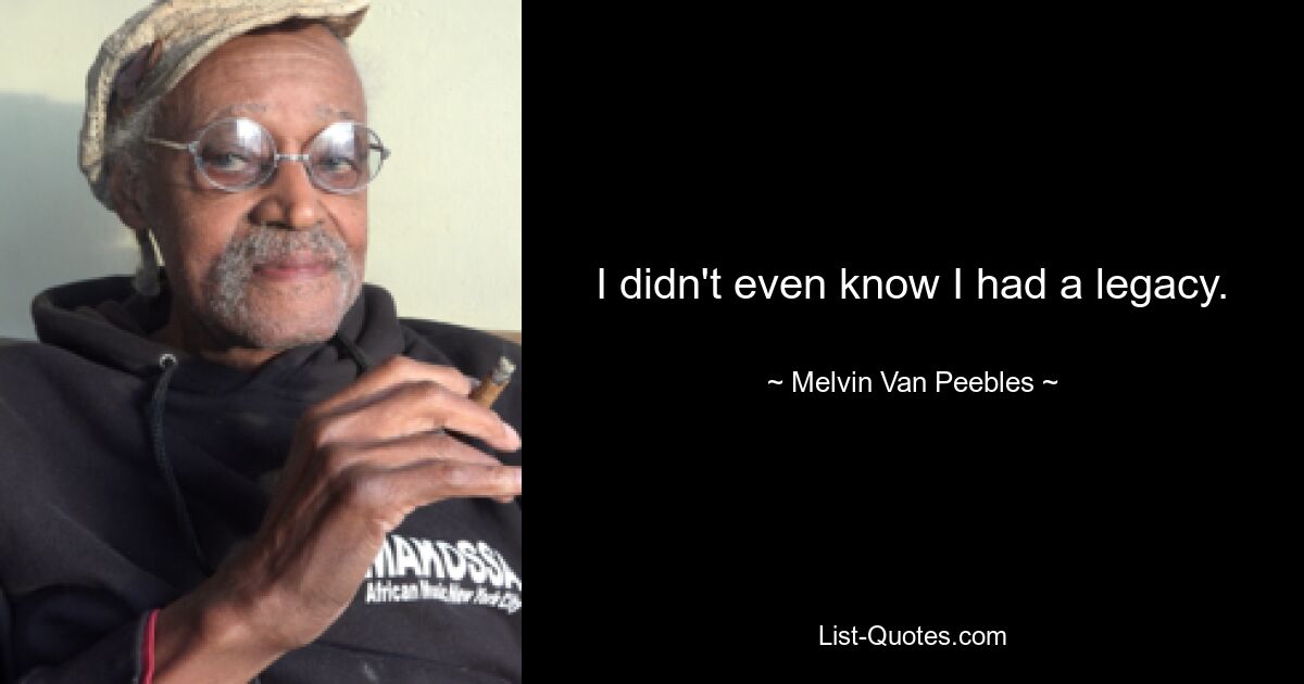 I didn't even know I had a legacy. — © Melvin Van Peebles