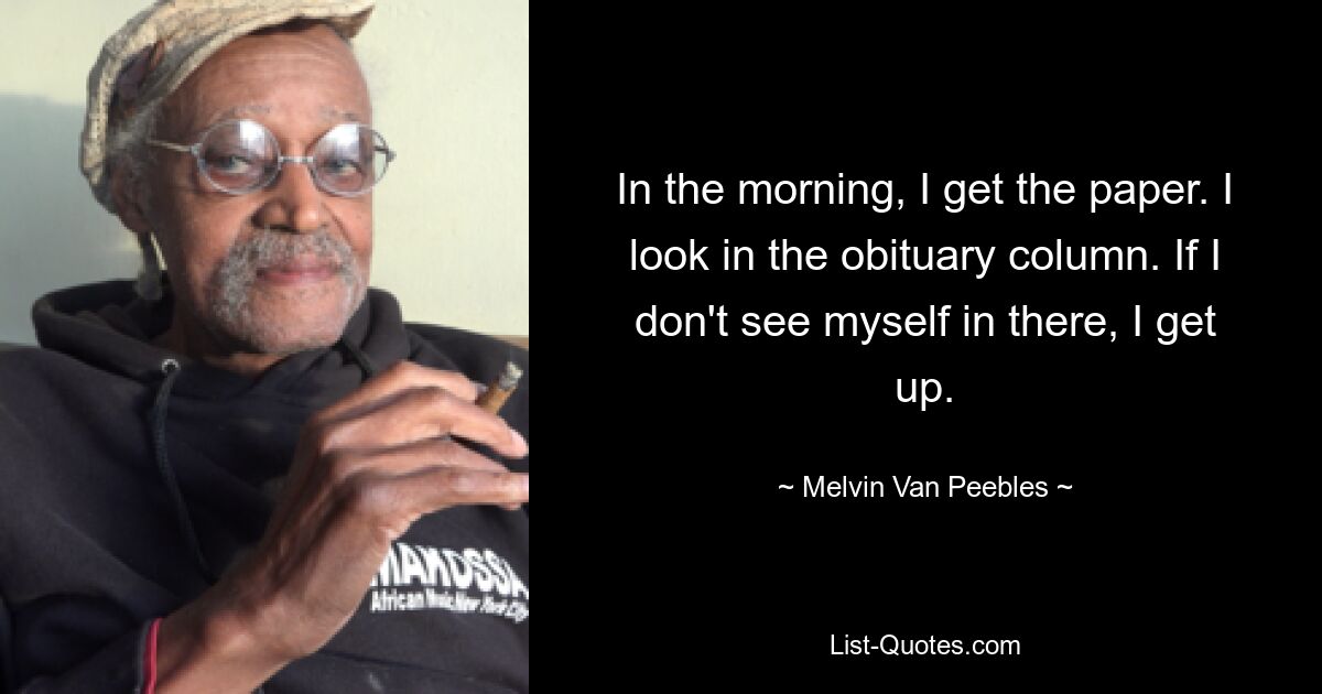 In the morning, I get the paper. I look in the obituary column. If I don't see myself in there, I get up. — © Melvin Van Peebles