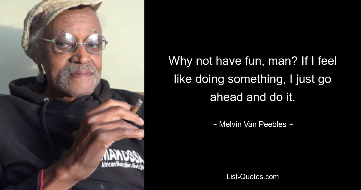 Why not have fun, man? If I feel like doing something, I just go ahead and do it. — © Melvin Van Peebles