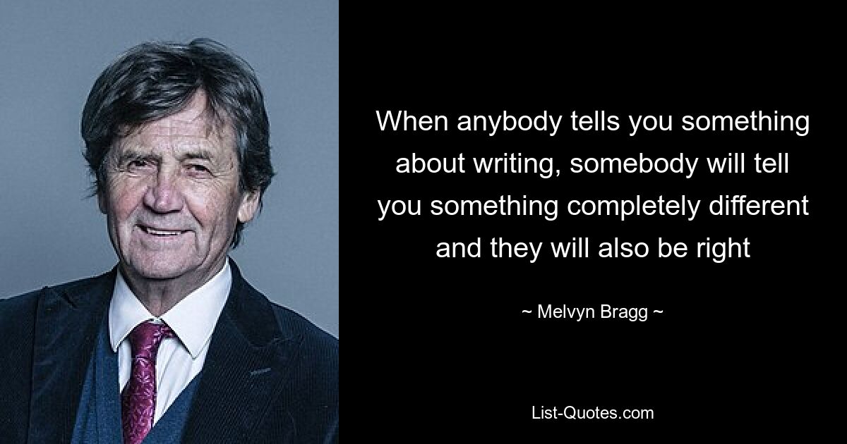 When anybody tells you something about writing, somebody will tell you something completely different and they will also be right — © Melvyn Bragg