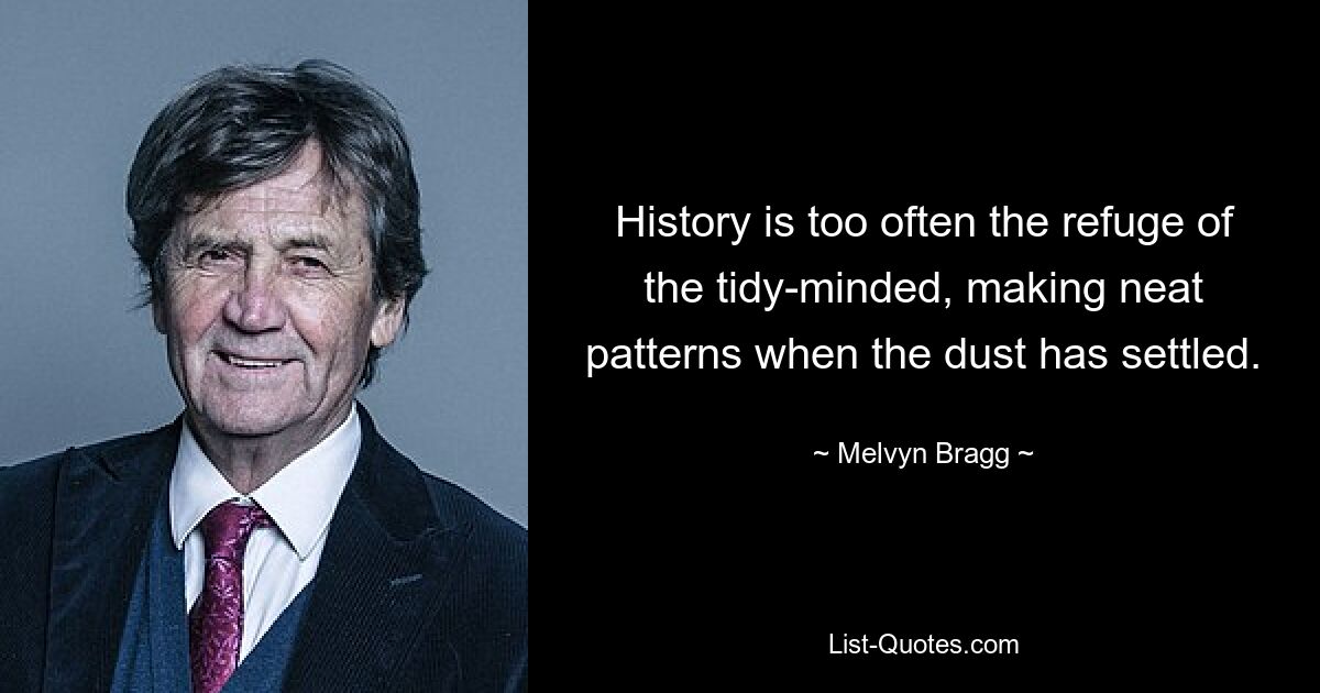 History is too often the refuge of the tidy-minded, making neat patterns when the dust has settled. — © Melvyn Bragg