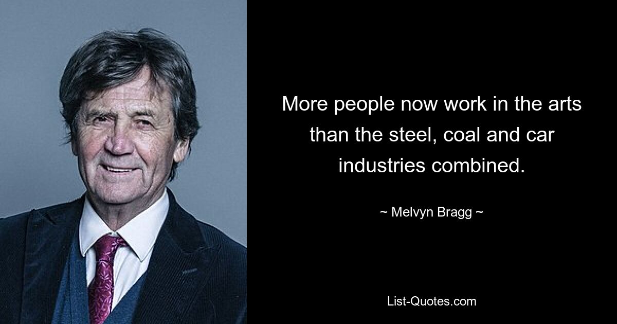 More people now work in the arts than the steel, coal and car industries combined. — © Melvyn Bragg