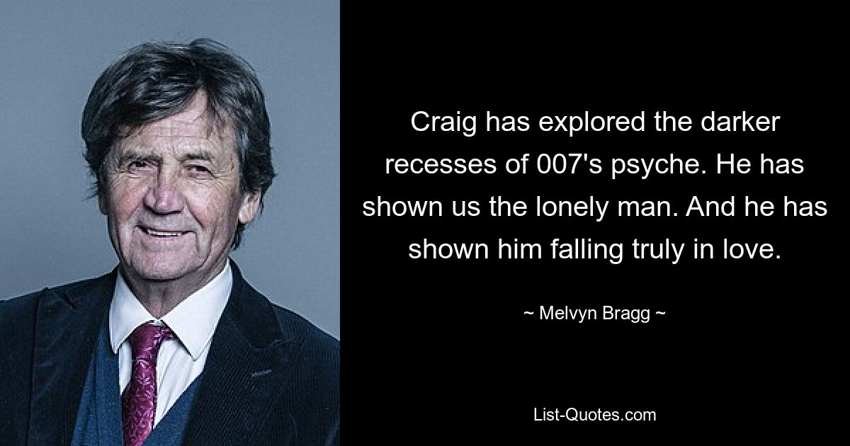 Craig has explored the darker recesses of 007's psyche. He has shown us the lonely man. And he has shown him falling truly in love. — © Melvyn Bragg