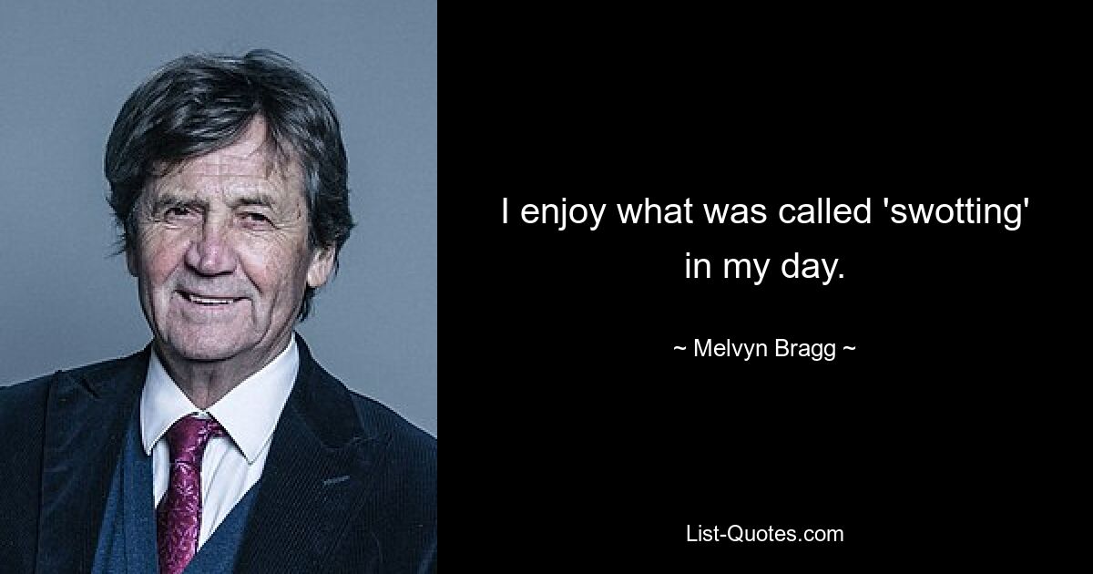 I enjoy what was called 'swotting' in my day. — © Melvyn Bragg