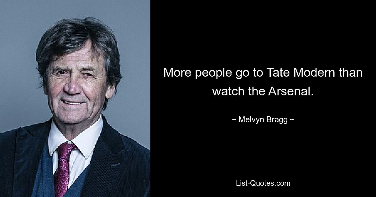 More people go to Tate Modern than watch the Arsenal. — © Melvyn Bragg