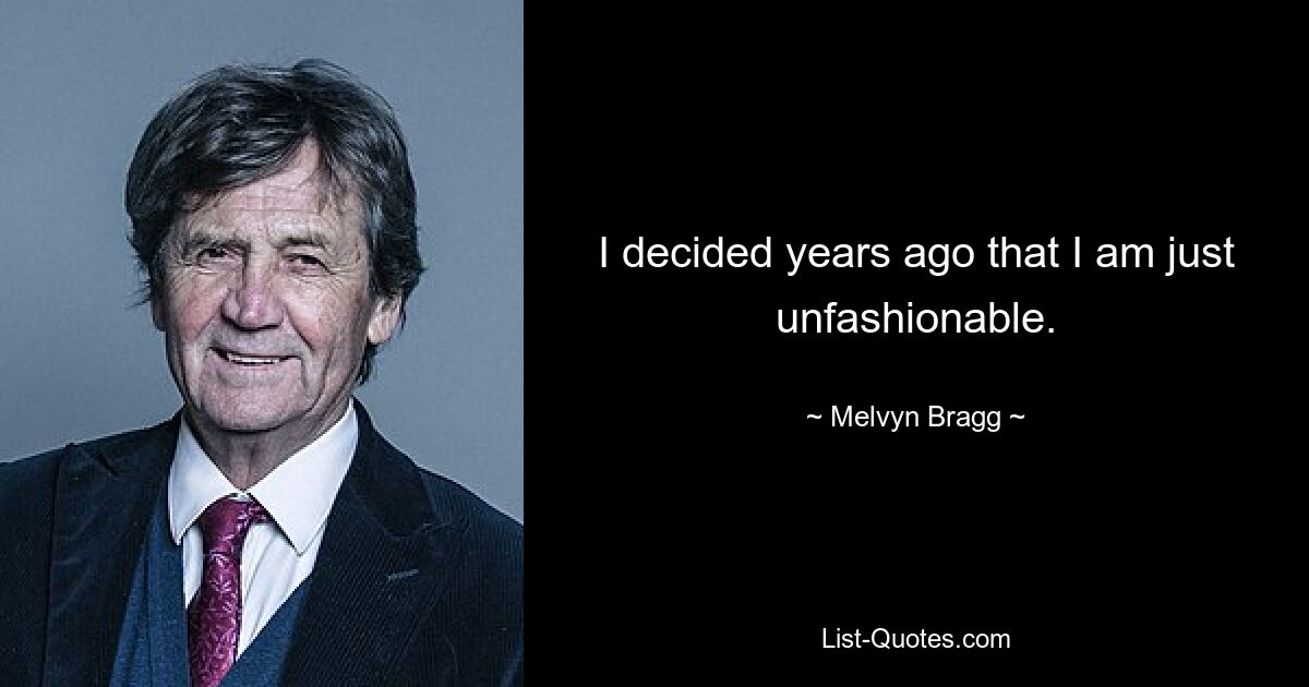 I decided years ago that I am just unfashionable. — © Melvyn Bragg