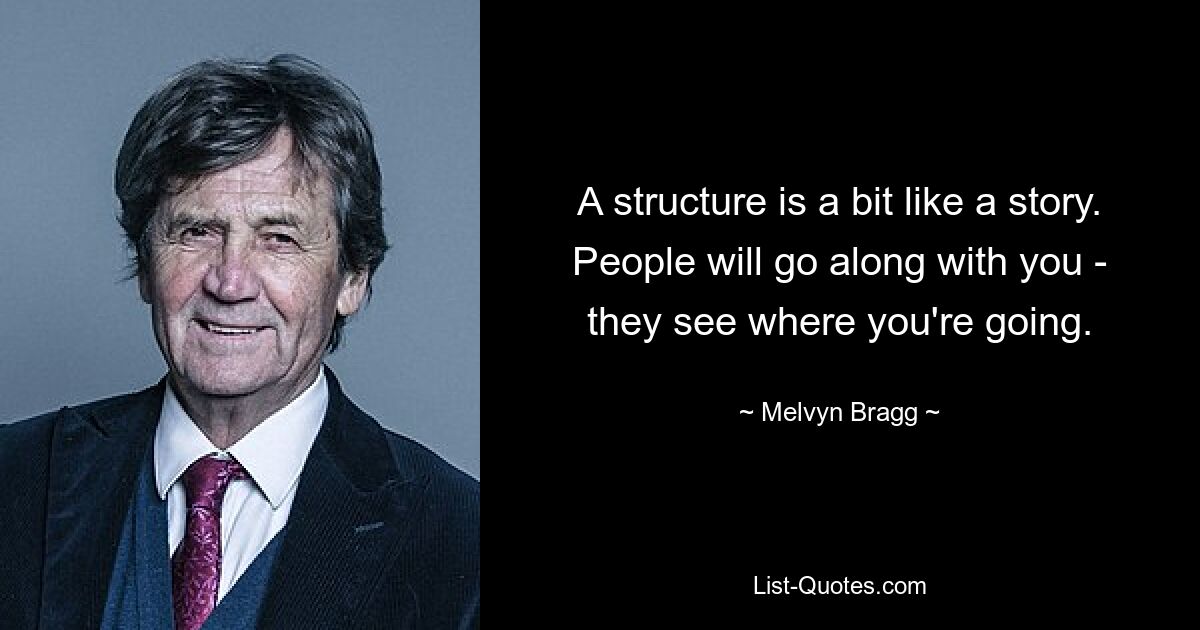 A structure is a bit like a story. People will go along with you - they see where you're going. — © Melvyn Bragg