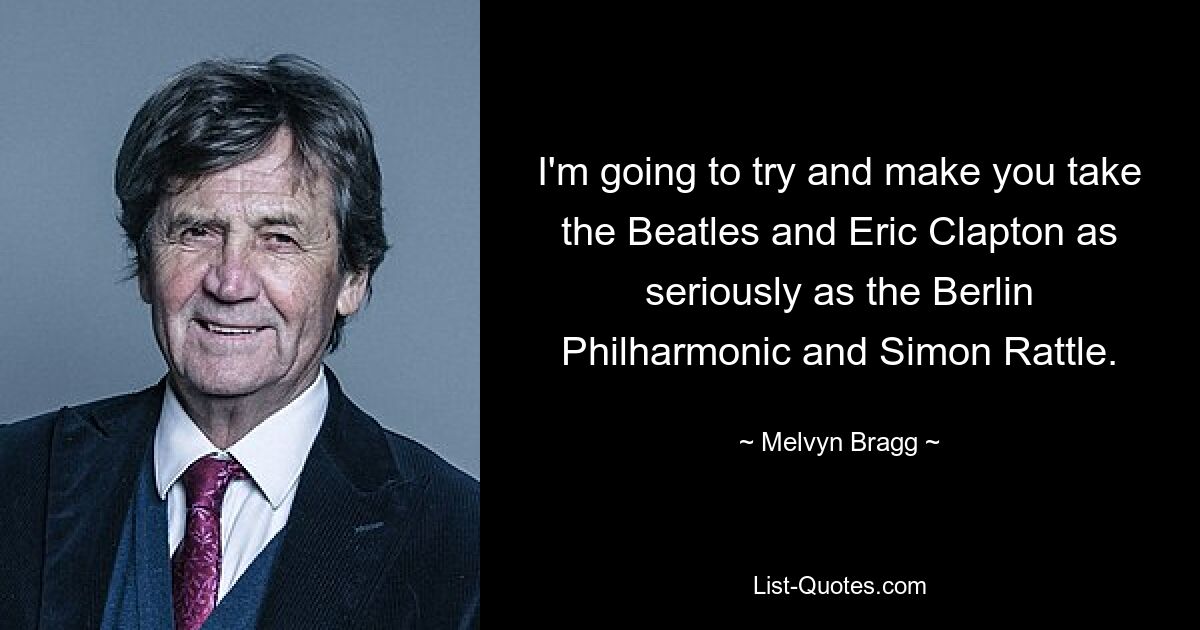 I'm going to try and make you take the Beatles and Eric Clapton as seriously as the Berlin Philharmonic and Simon Rattle. — © Melvyn Bragg