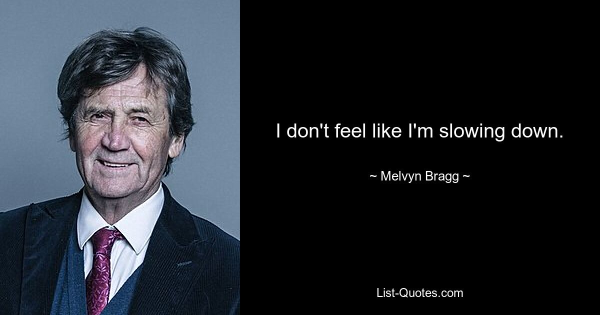 I don't feel like I'm slowing down. — © Melvyn Bragg