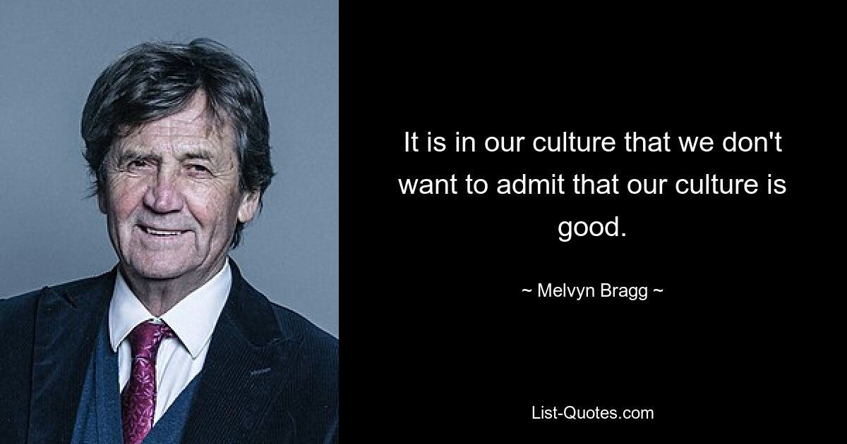 It is in our culture that we don't want to admit that our culture is good. — © Melvyn Bragg