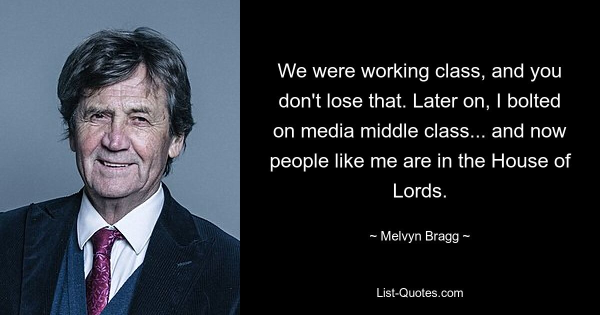 We were working class, and you don't lose that. Later on, I bolted on media middle class... and now people like me are in the House of Lords. — © Melvyn Bragg