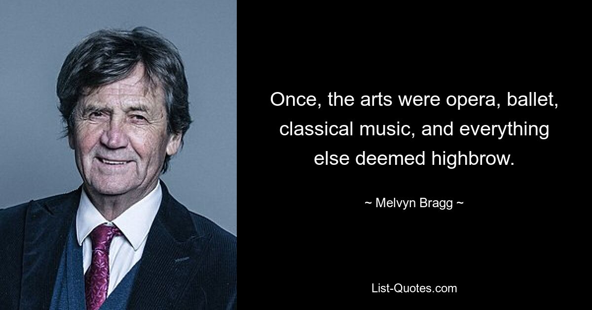 Once, the arts were opera, ballet, classical music, and everything else deemed highbrow. — © Melvyn Bragg