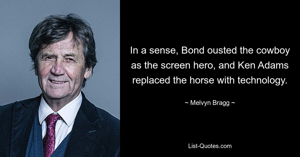 In a sense, Bond ousted the cowboy as the screen hero, and Ken Adams replaced the horse with technology. — © Melvyn Bragg