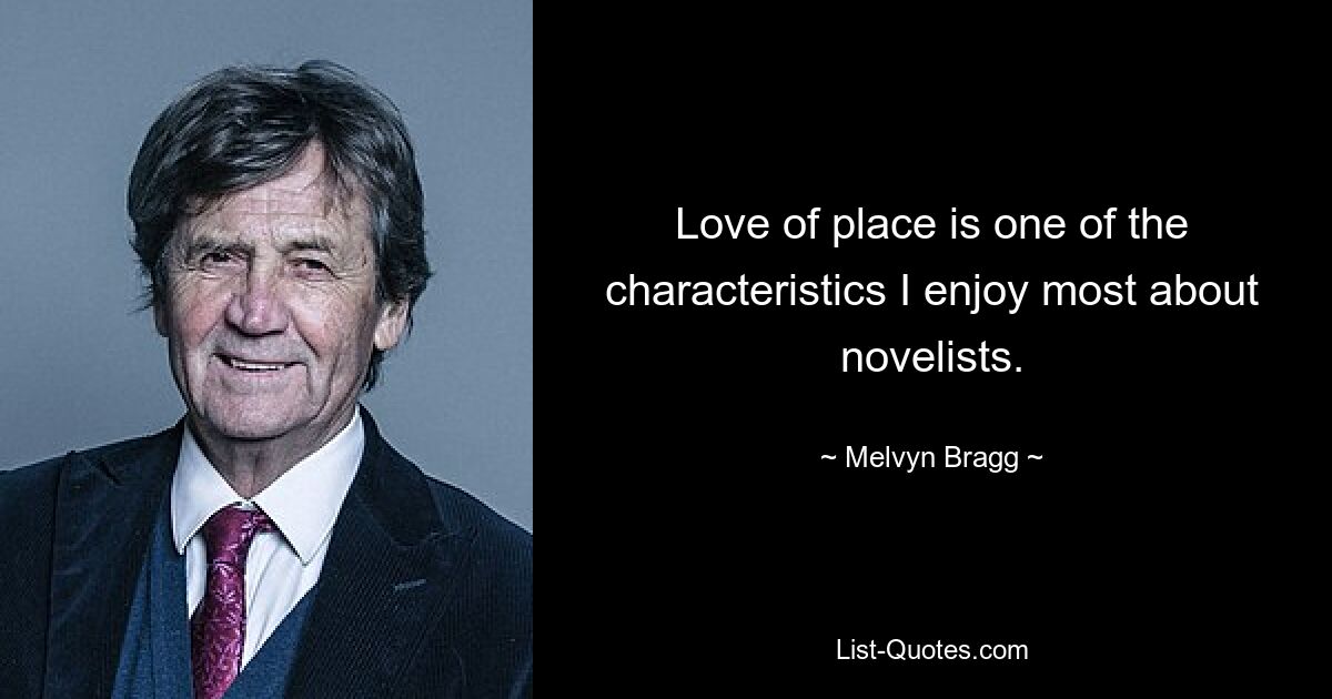 Love of place is one of the characteristics I enjoy most about novelists. — © Melvyn Bragg