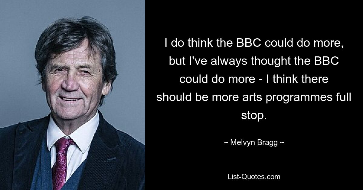 I do think the BBC could do more, but I've always thought the BBC could do more - I think there should be more arts programmes full stop. — © Melvyn Bragg