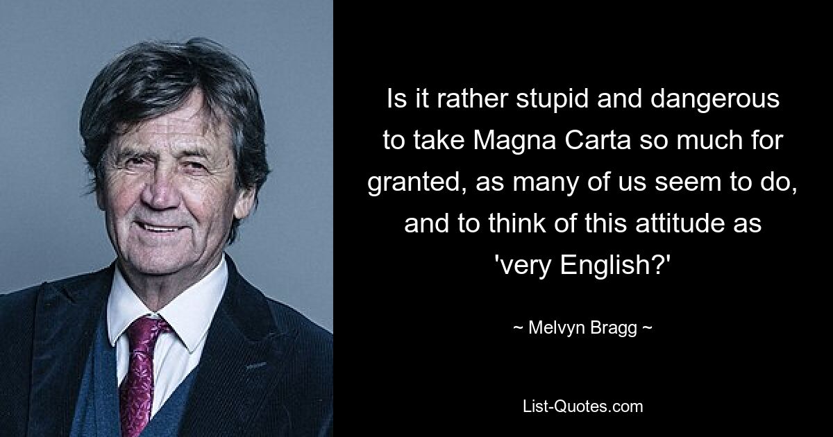 Ist es ziemlich dumm und gefährlich, die Magna Carta so sehr als selbstverständlich zu betrachten, wie es viele von uns zu tun scheinen, und diese Einstellung als „sehr englisch“ zu betrachten? — © Melvyn Bragg