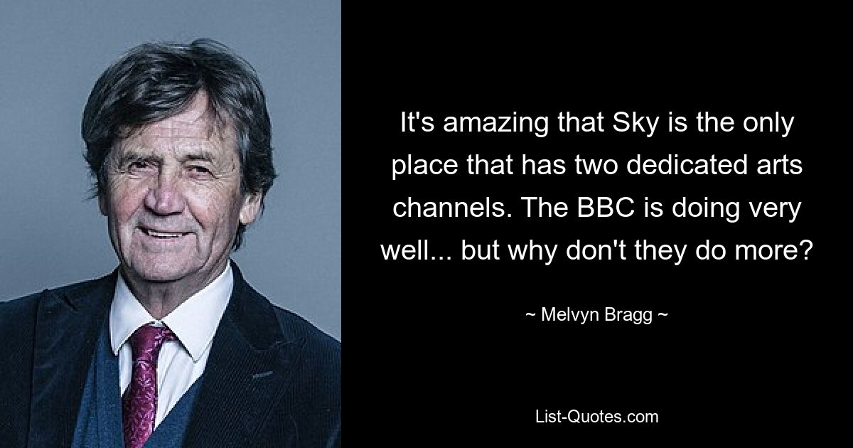 It's amazing that Sky is the only place that has two dedicated arts channels. The BBC is doing very well... but why don't they do more? — © Melvyn Bragg