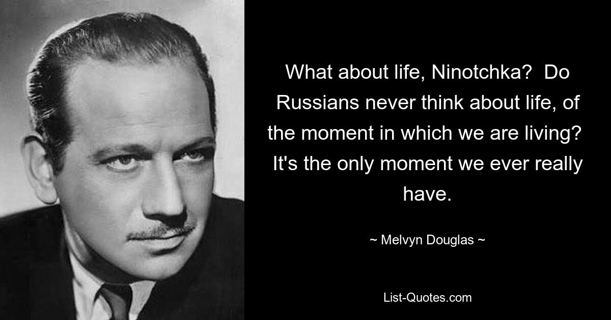 What about life, Ninotchka?  Do Russians never think about life, of the moment in which we are living?  It's the only moment we ever really have. — © Melvyn Douglas