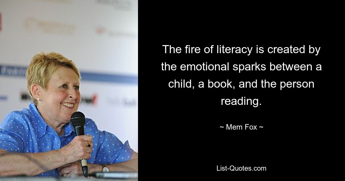 The fire of literacy is created by the emotional sparks between a child, a book, and the person reading. — © Mem Fox