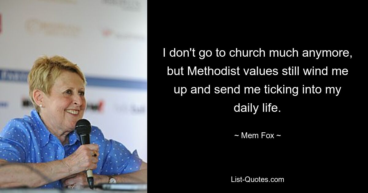 I don't go to church much anymore, but Methodist values still wind me up and send me ticking into my daily life. — © Mem Fox