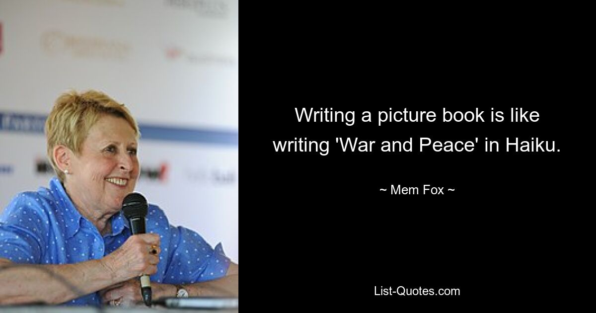 Writing a picture book is like writing 'War and Peace' in Haiku. — © Mem Fox