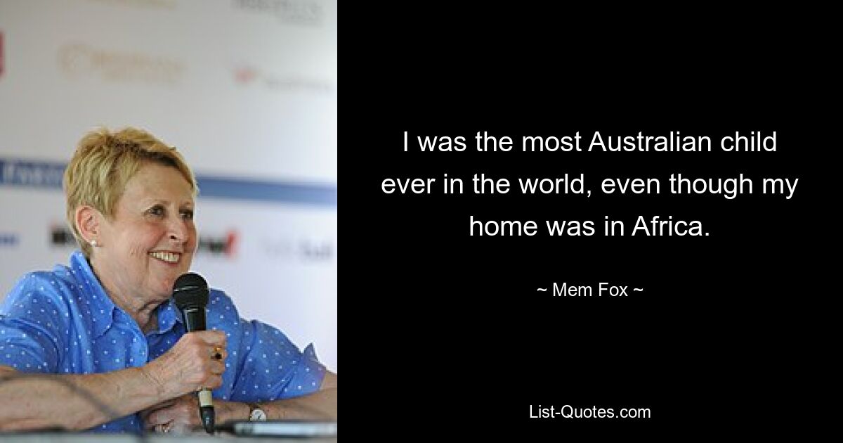 I was the most Australian child ever in the world, even though my home was in Africa. — © Mem Fox