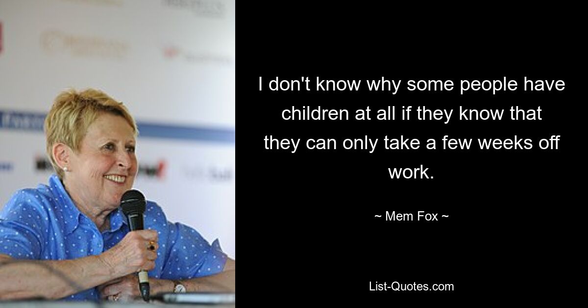 I don't know why some people have children at all if they know that they can only take a few weeks off work. — © Mem Fox