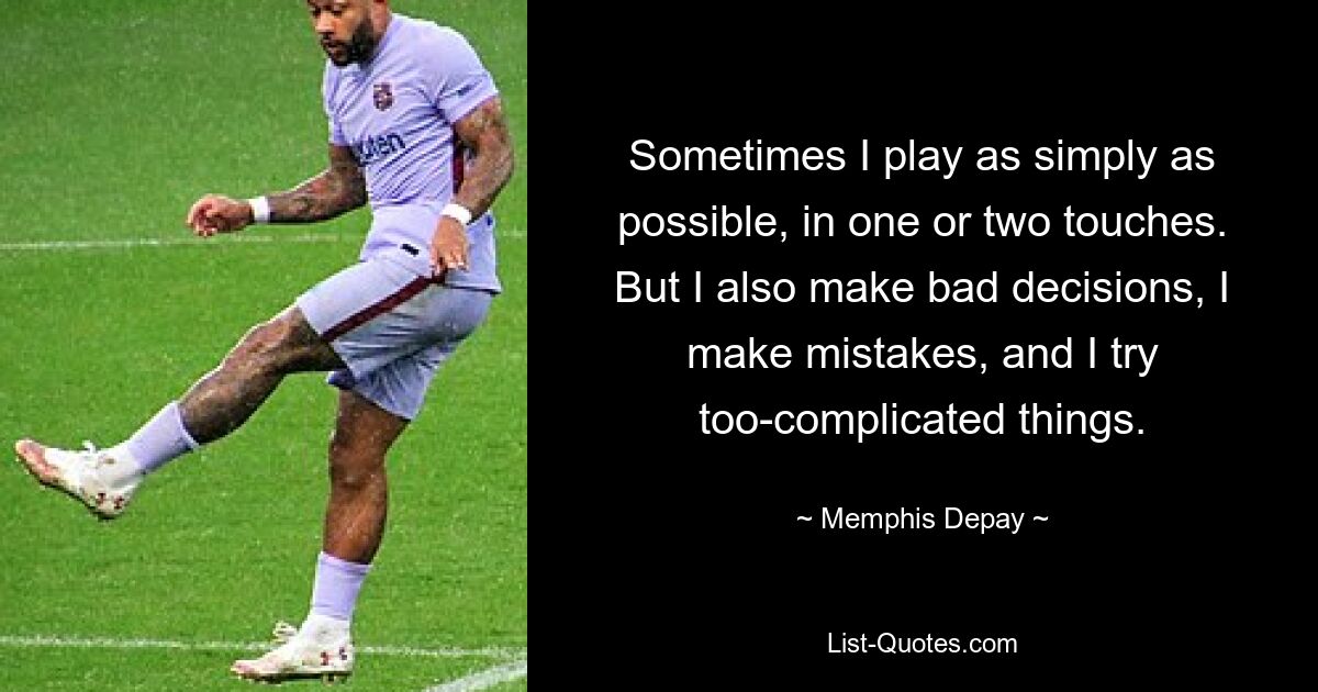 Sometimes I play as simply as possible, in one or two touches. But I also make bad decisions, I make mistakes, and I try too-complicated things. — © Memphis Depay