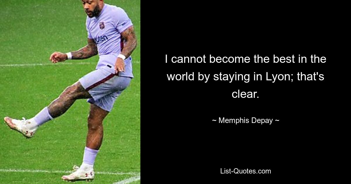 I cannot become the best in the world by staying in Lyon; that's clear. — © Memphis Depay