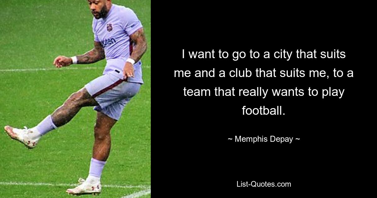 I want to go to a city that suits me and a club that suits me, to a team that really wants to play football. — © Memphis Depay