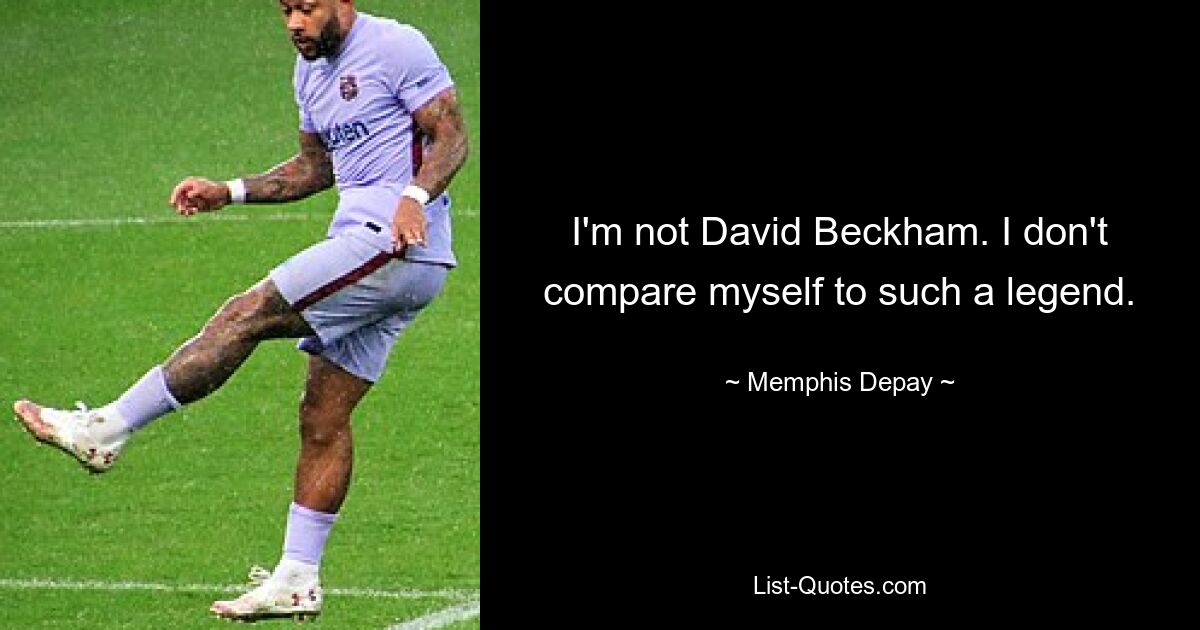 I'm not David Beckham. I don't compare myself to such a legend. — © Memphis Depay