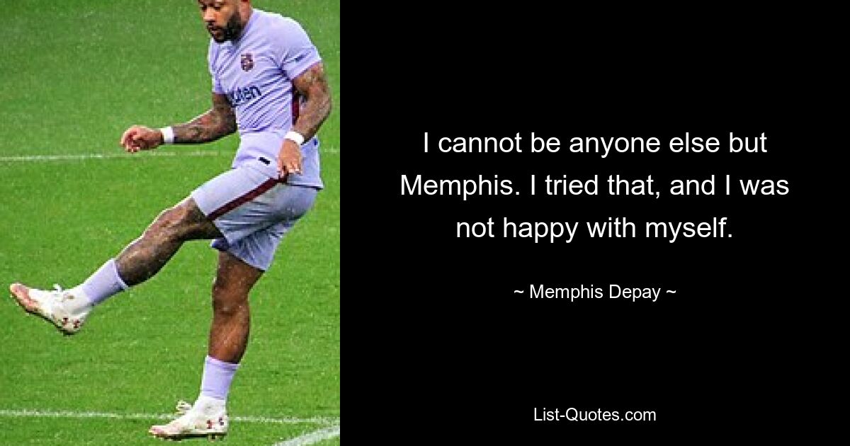 I cannot be anyone else but Memphis. I tried that, and I was not happy with myself. — © Memphis Depay