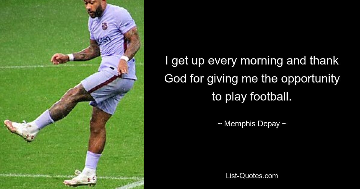 I get up every morning and thank God for giving me the opportunity to play football. — © Memphis Depay