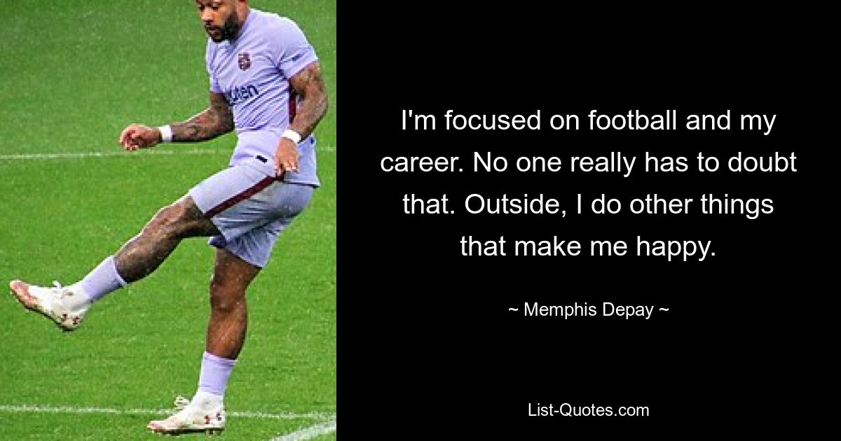 I'm focused on football and my career. No one really has to doubt that. Outside, I do other things that make me happy. — © Memphis Depay