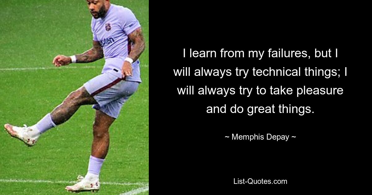 I learn from my failures, but I will always try technical things; I will always try to take pleasure and do great things. — © Memphis Depay